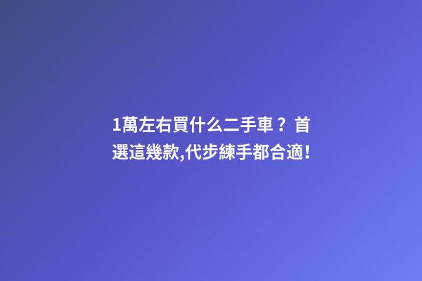 1萬左右買什么二手車？首選這幾款,代步練手都合適！